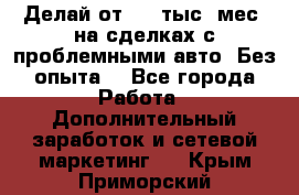 Делай от 400 тыс./мес. на сделках с проблемными авто. Без опыта. - Все города Работа » Дополнительный заработок и сетевой маркетинг   . Крым,Приморский